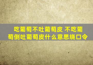 吃葡萄不吐葡萄皮 不吃葡萄倒吐葡萄皮什么意思绕口令